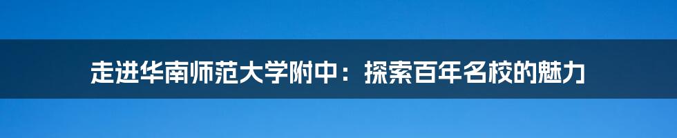 走进华南师范大学附中:探索百年名校的魅力