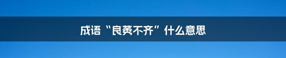 成语“良莠不齐”什么意思