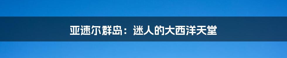 亚速尔群岛:迷人的大西洋天堂