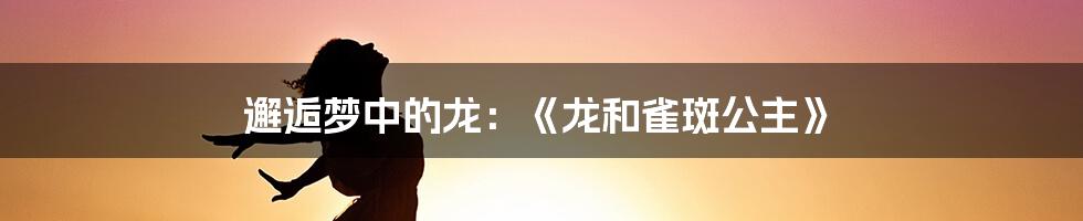 邂逅梦中的龙:《龙和雀斑公主》
