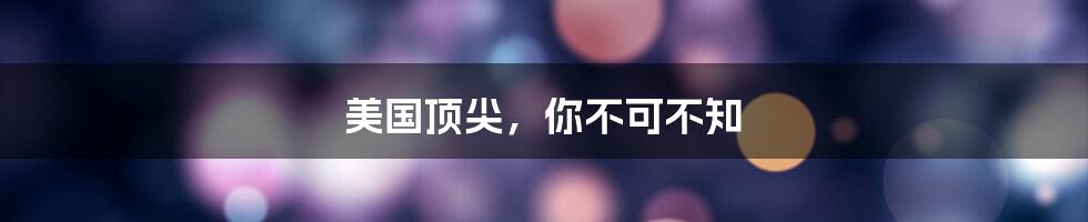 美国顶尖,你不可不知