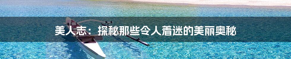 美人志:探秘那些令人着迷的美丽奥秘