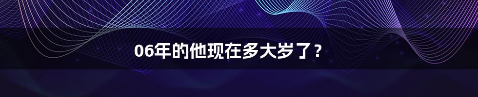 06年的他现在多大岁了?