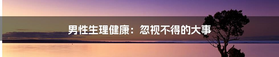 男性生理健康:忽视不得的大事