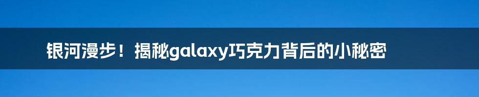 银河漫步!揭秘galaxy巧克力背后的小秘密
