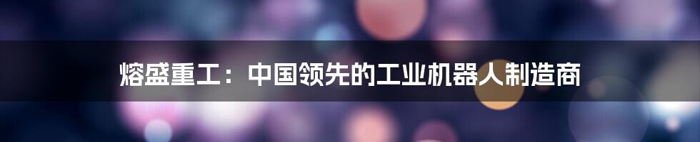 熔盛重工:中国领先的工业机器人制造商