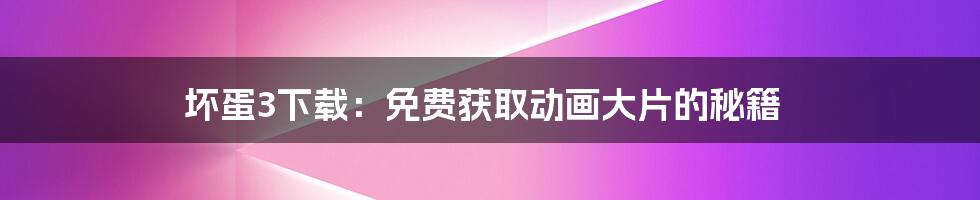 坏蛋3下载:免费获取动画大片的秘籍