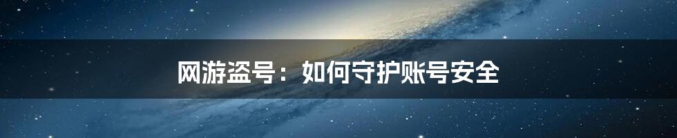 网游盗号:如何守护账号安全