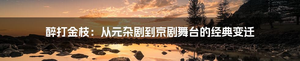 醉打金枝:从元杂剧到京剧舞台的经典变迁