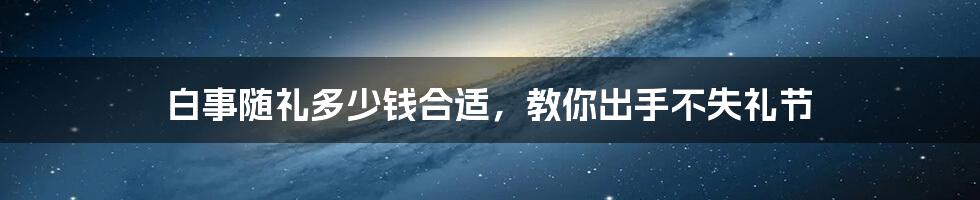 白事随礼多少钱合适,教你出手不失礼节