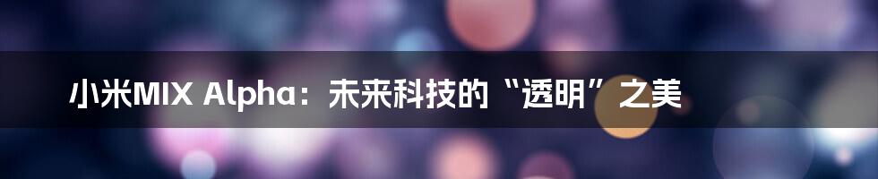 小米MIX Alpha:未来科技的“透明”之美
