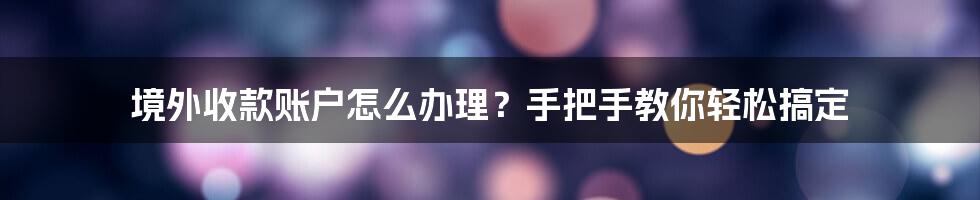 境外收款账户怎么办理?手把手教你轻松搞定