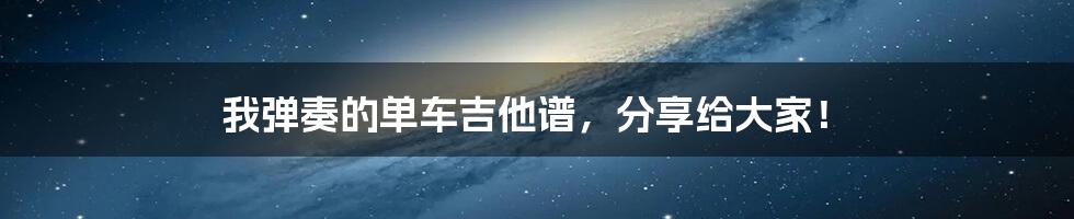 我弹奏的单车吉他谱,分享给大家!
