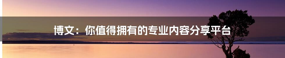 博文:你值得拥有的专业内容分享平台