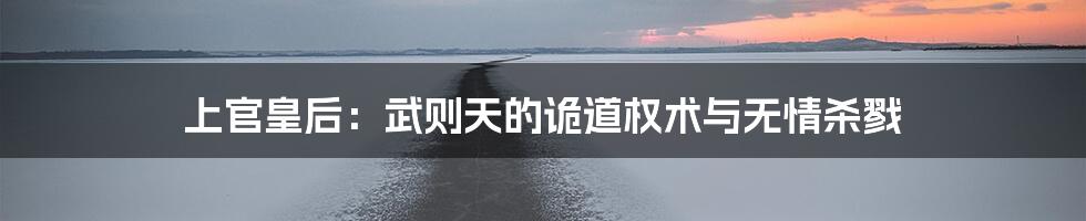 上官皇后:武则天的诡道权术与无情杀戮