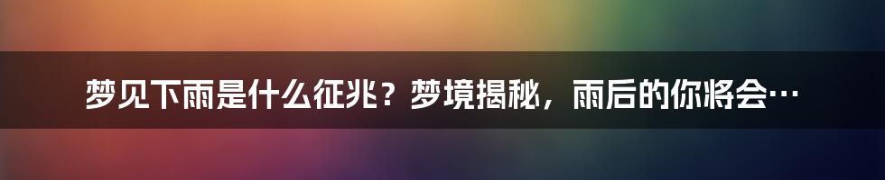 梦见下雨是什么征兆?梦境揭秘,雨后的你将会…
