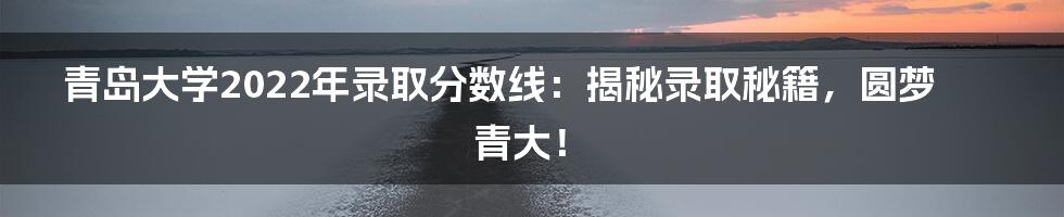 青岛大学2022年录取分数线:揭秘录取秘籍,圆梦青大!