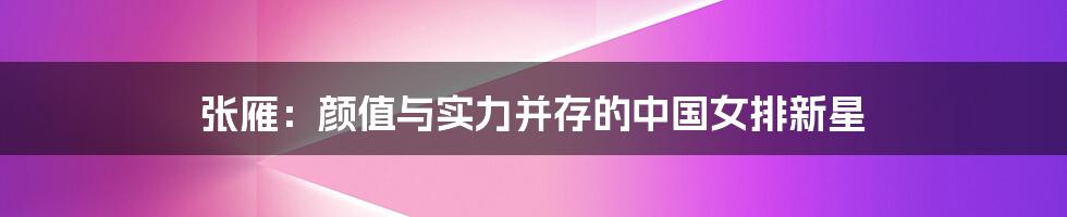 张雁:颜值与实力并存的中国女排新星