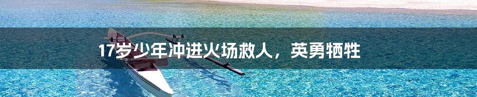 17岁少年冲进火场救人,英勇牺牲