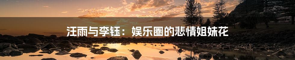 汪雨与李钰:娱乐圈的悲情姐妹花