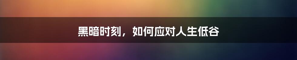 黑暗时刻,如何应对人生低谷