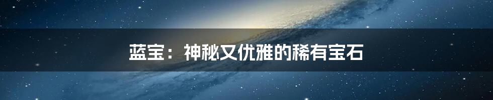 蓝宝:神秘又优雅的稀有宝石