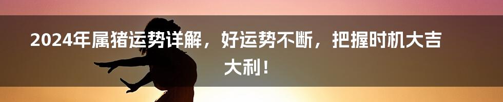 2024年属猪运势详解,好运势不断,把握时机大吉大利!