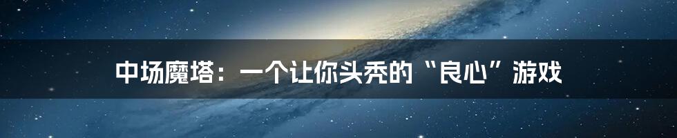 中场魔塔:一个让你头秃的“良心”游戏