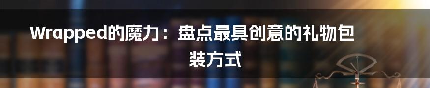 Wrapped的魔力:盘点最具创意的礼物包装方式