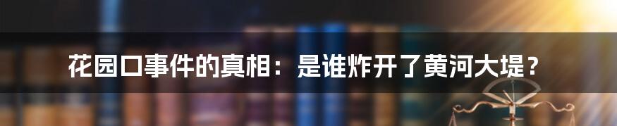 花园口事件的真相:是谁炸开了黄河大堤?