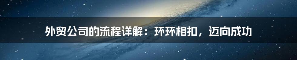 外贸公司的流程详解:环环相扣,迈向成功
