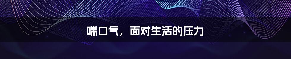 喘口气,面对生活的压力