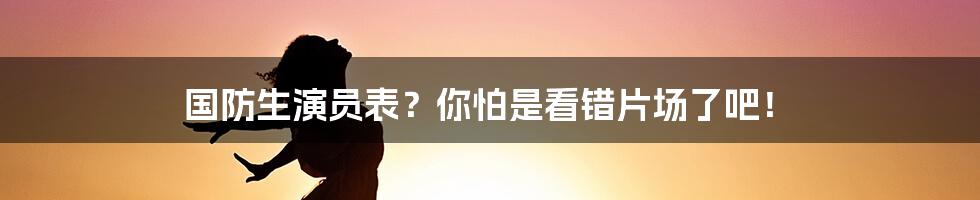 国防生演员表？你怕是看错片场了吧！