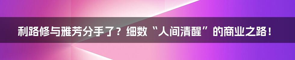 利路修与雅芳分手了?细数“人间清醒”的商业之路!