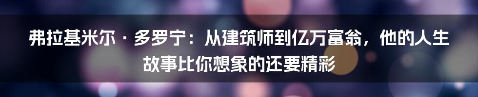 弗拉基米尔·多罗宁:从建筑师到亿万富翁,他的人生故事比你想象的还要精彩