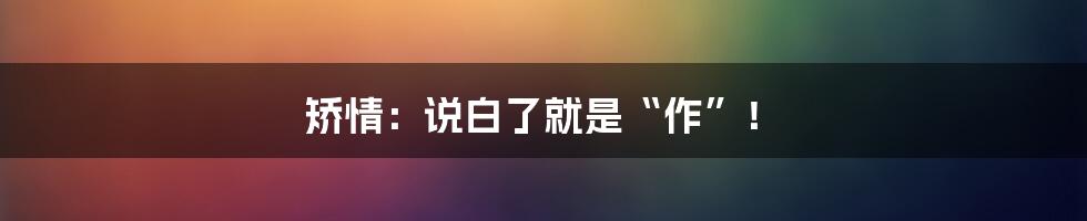 矫情:说白了就是“作”!