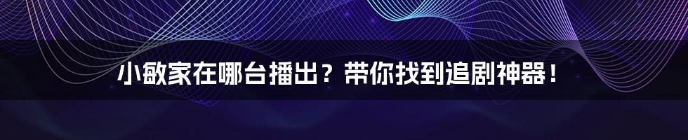 小敏家在哪台播出?带你找到追剧神器!