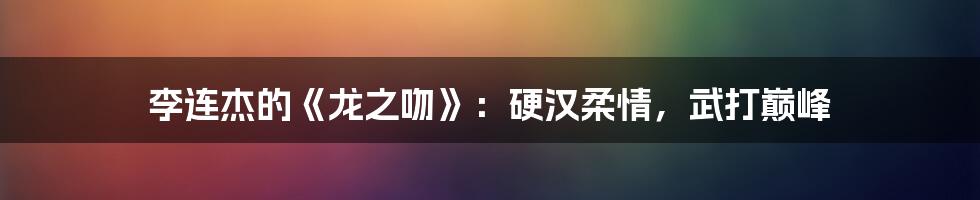 李连杰的《龙之吻》:硬汉柔情,武打巅峰