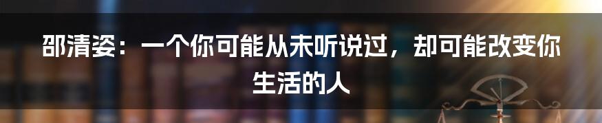 邵清姿:一个你可能从未听说过,却可能改变你生活的人