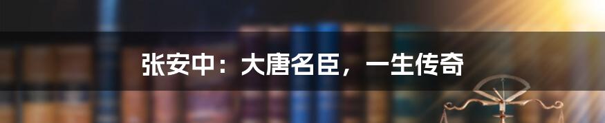 张安中:大唐名臣,一生传奇