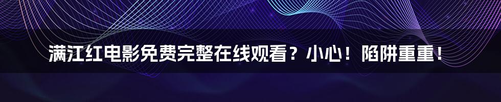 满江红电影免费完整在线观看?小心!陷阱重重!