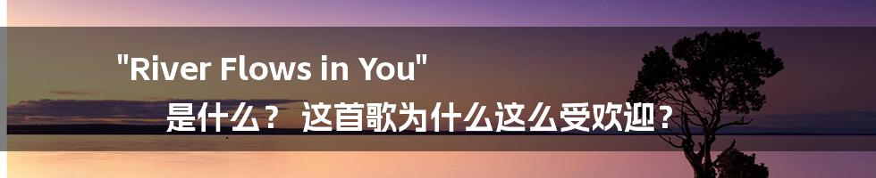 "River Flows in You" 是什么? 这首歌为什么这么受欢迎?