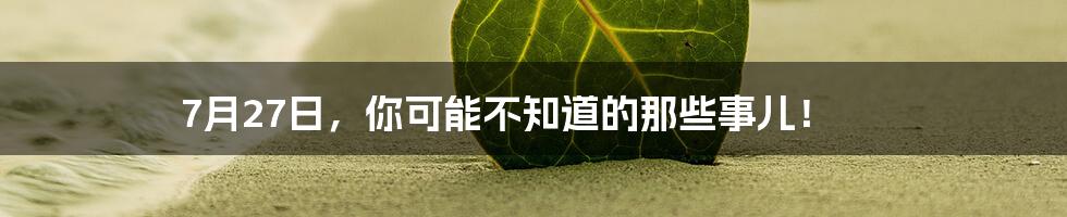 7月27日,你可能不知道的那些事儿!