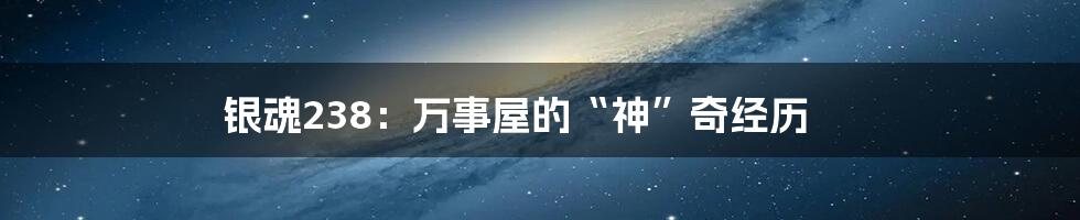 银魂238:万事屋的“神”奇经历