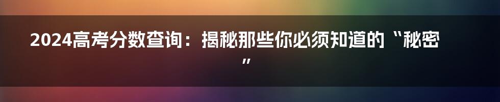 2024高考分数查询:揭秘那些你必须知道的“秘密”
