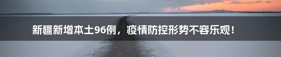 新疆新增本土96例,疫情防控形势不容乐观!