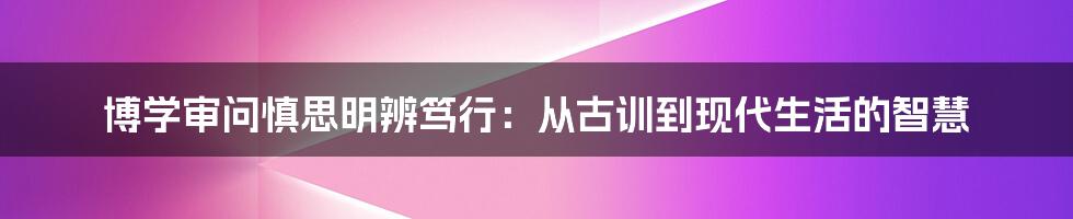 博学审问慎思明辨笃行:从古训到现代生活的智慧