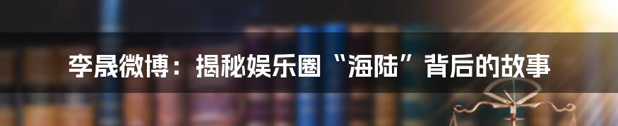李晟微博:揭秘娱乐圈“海陆”背后的故事