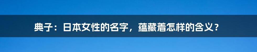 典子:日本女性的名字,蕴藏着怎样的含义?