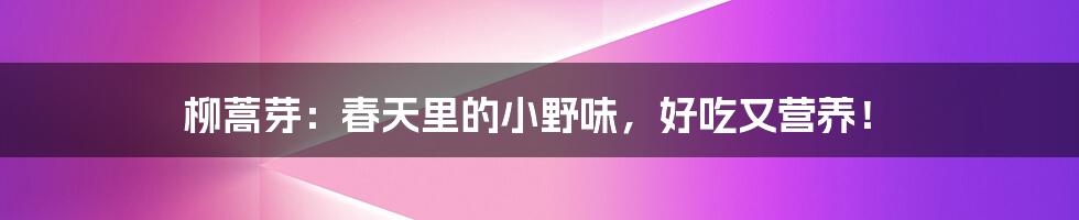 柳蒿芽:春天里的小野味,好吃又营养!